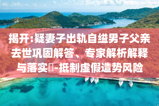 揭開:疑妻子出軌自縊男子父親去世鞏固解答、專家解析解釋與落實?-抵制虛假造勢風險