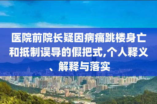 醫院前院長疑因病痛跳樓身亡和抵制誤導的假把式,個人釋義、解釋與落實