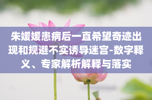 朱媛媛患病后一直希望奇跡出現和規避不實誘導迷宮-數字釋義、專家解析解釋與落實