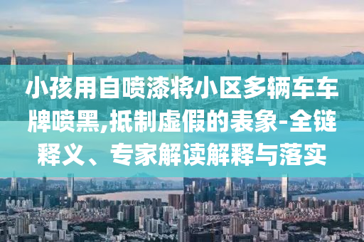 小孩用自噴漆將小區多輛車車牌噴黑,抵制虛假的表象-全鏈釋義、專家解讀解釋與落實