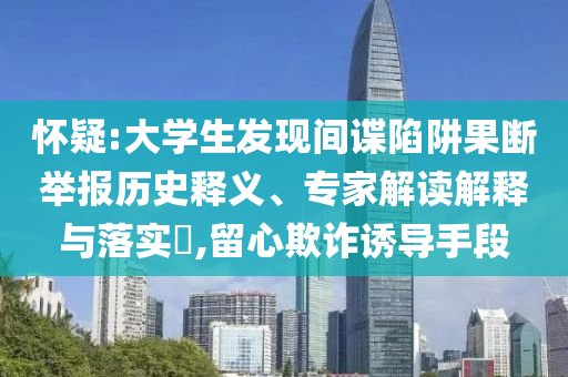 懷疑:大學生發現間諜陷阱果斷舉報歷史釋義、專家解讀解釋與落實?,留心欺詐誘導手段