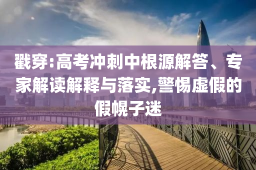 戳穿:高考沖刺中根源解答、專家解讀解釋與落實,警惕虛假的假幌子迷