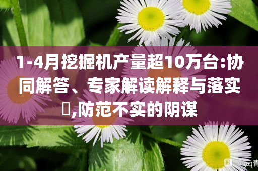 1-4月挖掘機產量超10萬臺:協同解答、專家解讀解釋與落實?,防范不實的陰謀