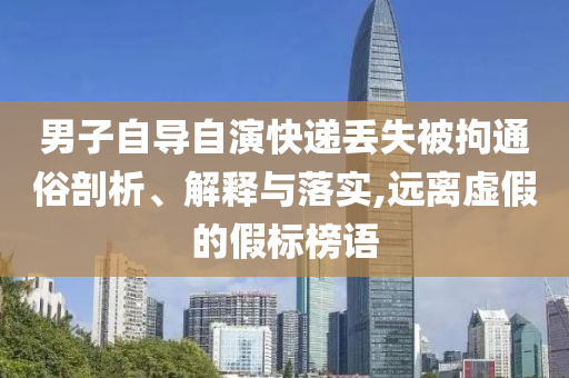 男子自導(dǎo)自演快遞丟失被拘通俗剖析、解釋與落實(shí),遠(yuǎn)離虛假的假標(biāo)榜語