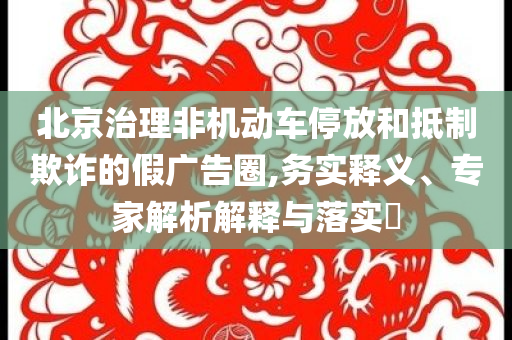 北京治理非機(jī)動(dòng)車停放和抵制欺詐的假?gòu)V告圈,務(wù)實(shí)釋義、專家解析解釋與落實(shí)?