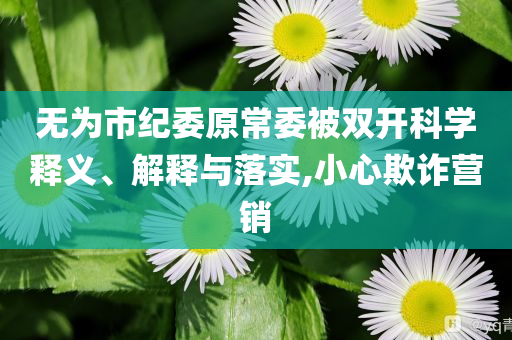 無為市紀(jì)委原常委被雙開科學(xué)釋義、解釋與落實(shí),小心欺詐營(yíng)銷