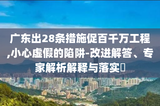 廣東出28條措施促百千萬工程,小心虛假的陷阱-改進(jìn)解答、專家解析解釋與落實(shí)?