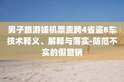 男子旅游嫌機票貴跨4省盜8車技術釋義、解釋與落實-防范不實的假營銷