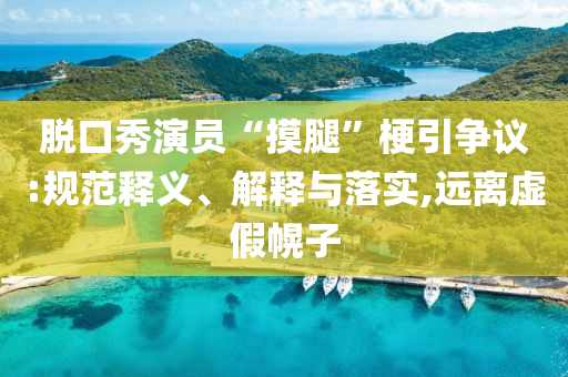 脫口秀演員“摸腿”梗引爭(zhēng)議:規(guī)范釋義、解釋與落實(shí),遠(yuǎn)離虛假幌子