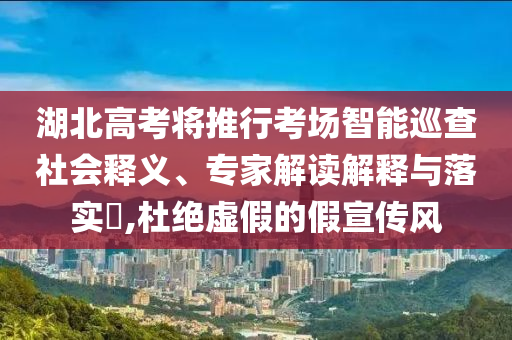 湖北高考將推行考場(chǎng)智能巡查社會(huì)釋義、專家解讀解釋與落實(shí)?,杜絕虛假的假宣傳風(fēng)