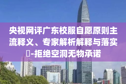 央視網(wǎng)評廣東校服自愿原則主流釋義、專家解析解釋與落實?-拒絕空洞無物承諾
