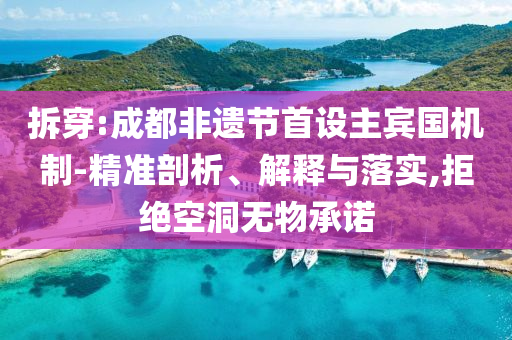 拆穿:成都非遺節(jié)首設(shè)主賓國機制-精準剖析、解釋與落實,拒絕空洞無物承諾