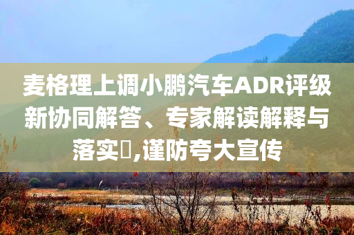 麥格理上調小鵬汽車ADR評級新協同解答、專家解讀解釋與落實?,謹防夸大宣傳