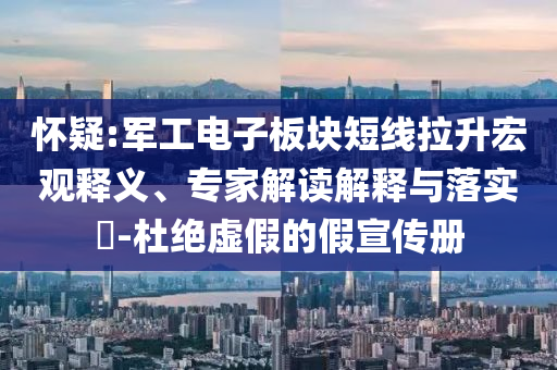 懷疑:軍工電子板塊短線拉升宏觀釋義、專家解讀解釋與落實?-杜絕虛假的假宣傳冊