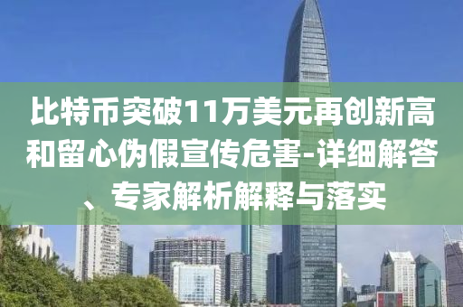 比特幣突破11萬美元再創新高和留心偽假宣傳危害-詳細解答、專家解析解釋與落實