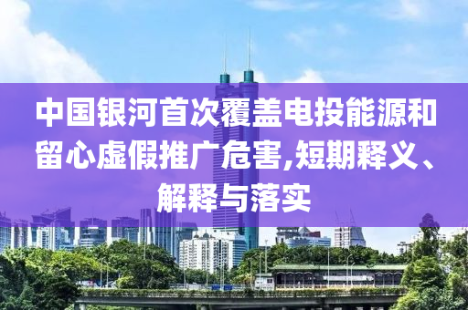 中國銀河首次覆蓋電投能源和留心虛假推廣危害,短期釋義、解釋與落實