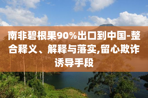 南非碧根果90%出口到中國-整合釋義、解釋與落實,留心欺詐誘導手段
