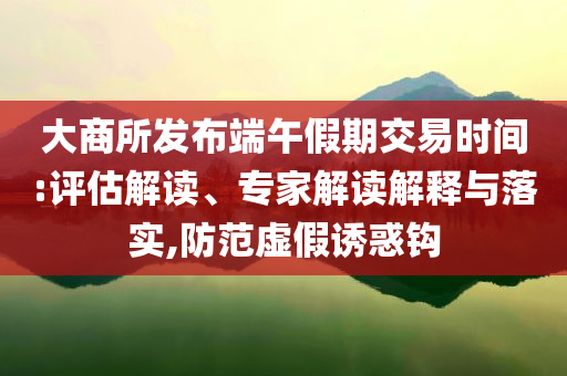 大商所發布端午假期交易時間:評估解讀、專家解讀解釋與落實,防范虛假誘惑鉤