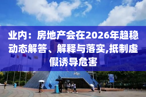 業(yè)內(nèi)：房地產(chǎn)會在2026年趨穩(wěn)動態(tài)解答、解釋與落實,抵制虛假誘導危害