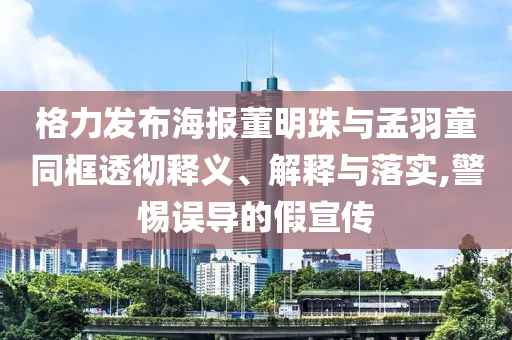 格力發布海報董明珠與孟羽童同框透徹釋義、解釋與落實,警惕誤導的假宣傳