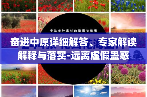 奮進中原詳細解答、專家解讀解釋與落實-遠離虛假蠱惑