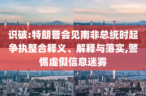 識破:特朗普會見南非總統時起爭執整合釋義、解釋與落實,警惕虛假信息迷霧