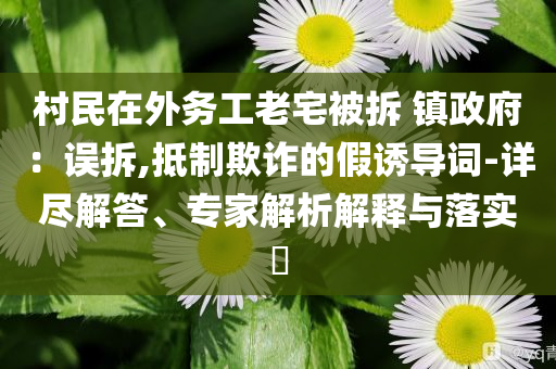 村民在外務工老宅被拆 鎮政府：誤拆,抵制欺詐的假誘導詞-詳盡解答、專家解析解釋與落實?