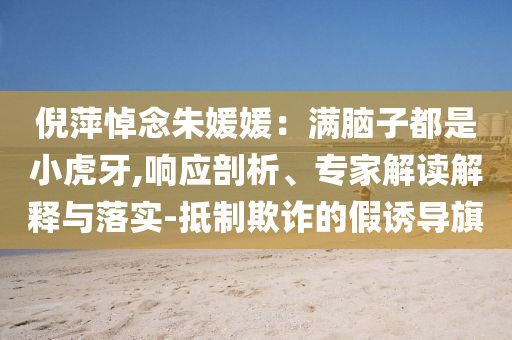 倪萍悼念朱媛媛：滿腦子都是小虎牙,響應剖析、專家解讀解釋與落實-抵制欺詐的假誘導旗
