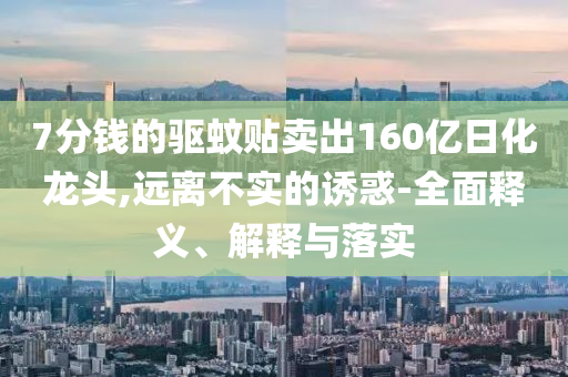 7分錢(qián)的驅(qū)蚊貼賣(mài)出160億日化龍頭,遠(yuǎn)離不實(shí)的誘惑-全面釋義、解釋與落實(shí)