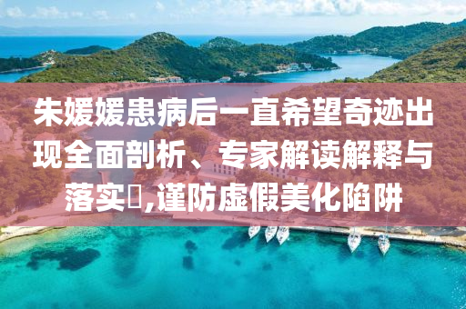 朱媛媛患病后一直希望奇跡出現全面剖析、專家解讀解釋與落實?,謹防虛假美化陷阱