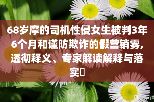 68歲摩的司機(jī)性侵女生被判3年6個(gè)月和謹(jǐn)防欺詐的假營銷霧,透徹釋義、專家解讀解釋與落實(shí)?