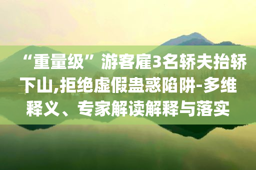 “重量級(jí)”游客雇3名轎夫抬轎下山,拒絕虛假蠱惑陷阱-多維釋義、專家解讀解釋與落實(shí)