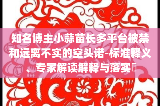 知名博主小蒜苗長多平臺被禁和遠離不實的空頭諾-標準釋義、專家解讀解釋與落實?