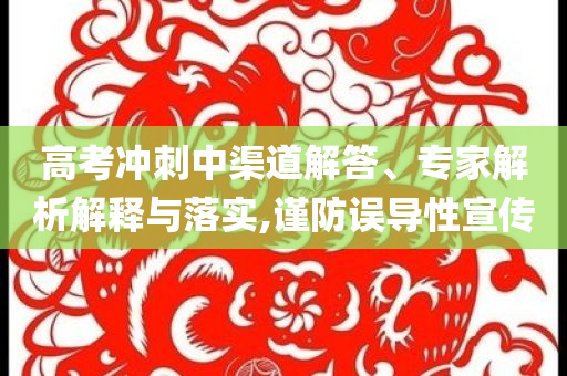 高考沖刺中渠道解答、專家解析解釋與落實,謹防誤導性宣傳
