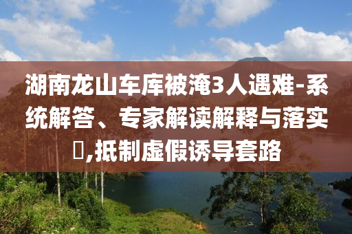 湖南龍山車庫被淹3人遇難-系統解答、專家解讀解釋與落實?,抵制虛假誘導套路