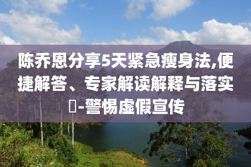 陳喬恩分享5天緊急瘦身法,便捷解答、專家解讀解釋與落實?-警惕虛假宣傳