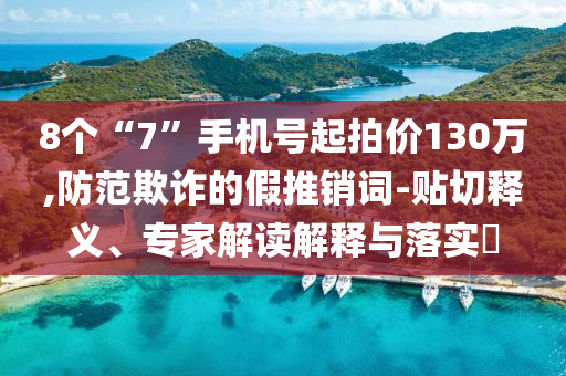 8個“7”手機號起拍價130萬,防范欺詐的假推銷詞-貼切釋義、專家解讀解釋與落實?