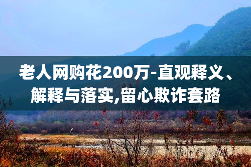 老人網購花200萬-直觀釋義、解釋與落實,留心欺詐套路