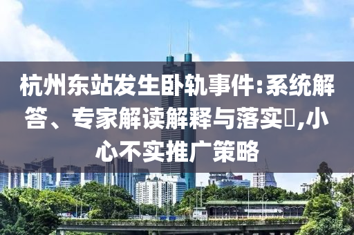 杭州東站發生臥軌事件:系統解答、專家解讀解釋與落實?,小心不實推廣策略