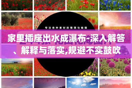 家里插座出水成瀑布-深入解答、解釋與落實,規避不實鼓吹