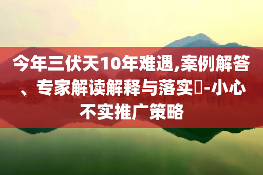 今年三伏天10年難遇,案例解答、專家解讀解釋與落實?-小心不實推廣策略