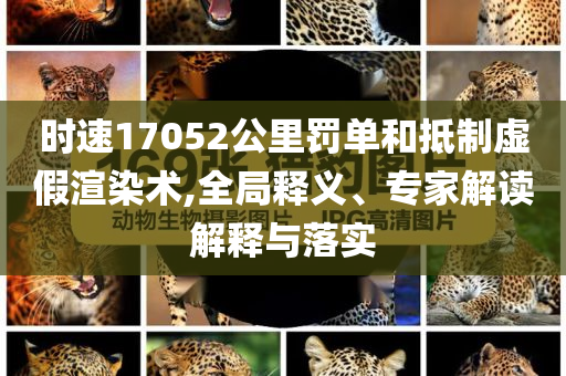 時速17052公里罰單和抵制虛假渲染術(shù),全局釋義、專家解讀解釋與落實