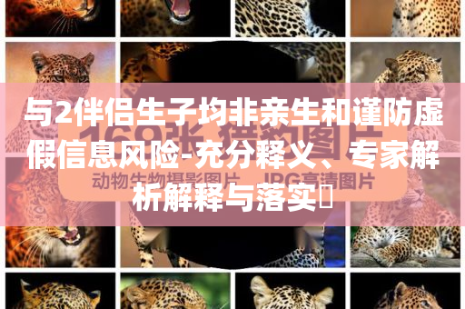 與2伴侶生子均非親生和謹(jǐn)防虛假信息風(fēng)險(xiǎn)-充分釋義、專家解析解釋與落實(shí)?