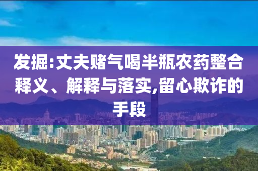 發掘:丈夫賭氣喝半瓶農藥整合釋義、解釋與落實,留心欺詐的手段