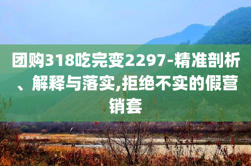 團購318吃完變2297-精準剖析、解釋與落實,拒絕不實的假營銷套