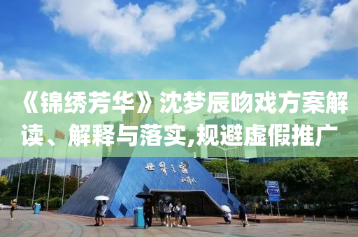 《錦繡芳華》沈夢辰吻戲方案解讀、解釋與落實,規避虛假推廣