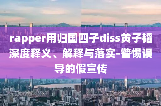 rapper用歸國四子diss黃子韜深度釋義、解釋與落實-警惕誤導的假宣傳