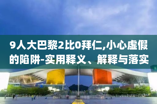 9人大巴黎2比0拜仁,小心虛假的陷阱-實用釋義、解釋與落實