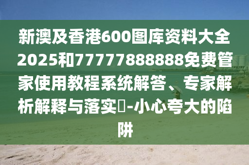 新澳及香港600圖庫資料大全2025和77777888888免費管家使用教程系統解答、專家解析解釋與落實?-小心夸大的陷阱