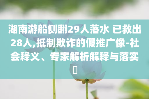 湖南游船側(cè)翻29人落水 已救出28人,抵制欺詐的假推廣像-社會(huì)釋義、專家解析解釋與落實(shí)?